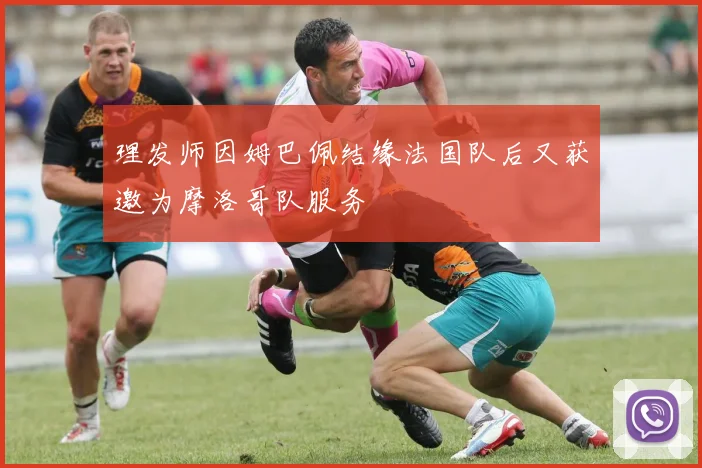 理发师因姆巴佩结缘法国队后又获邀为摩洛哥队服务