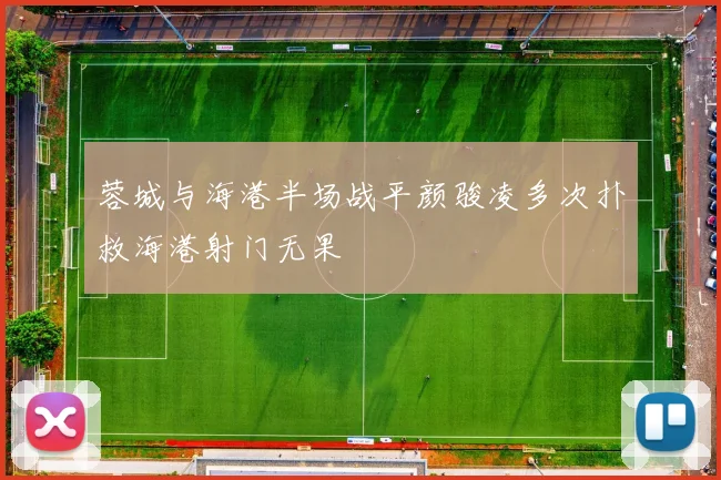 蓉城与海港半场战平颜骏凌多次扑救海港射门无果