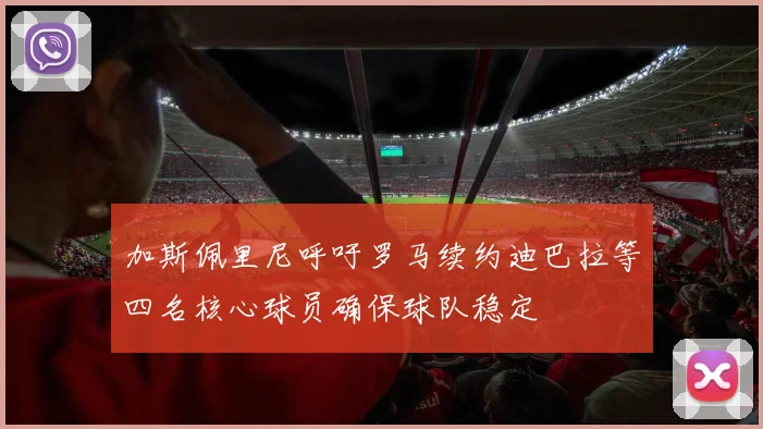 加斯佩里尼呼吁罗马续约迪巴拉等四名核心球员确保球队稳定