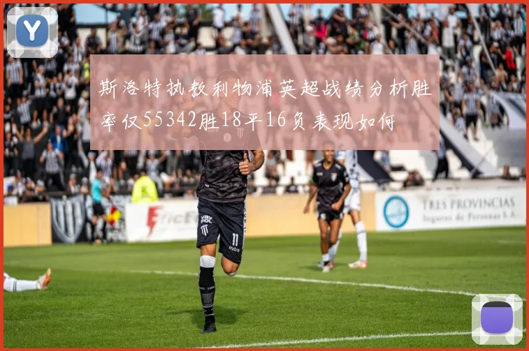 斯洛特执教利物浦英超战绩分析胜率仅55342胜18平16负表现如何