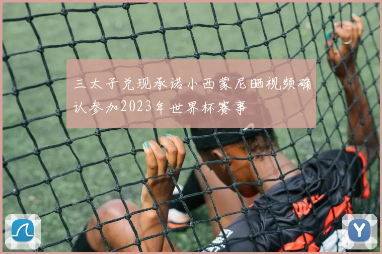 三太子兑现承诺小西蒙尼晒视频确认参加2023年世界杯赛事