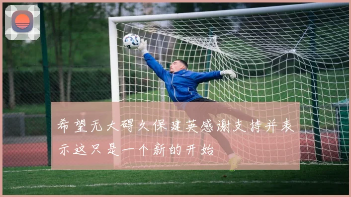 希望无大碍久保建英感谢支持并表示这只是一个新的开始