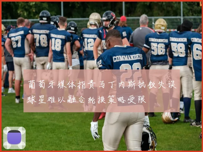 葡萄牙媒体指责马丁内斯执教失误球星难以融合轮换策略受限
