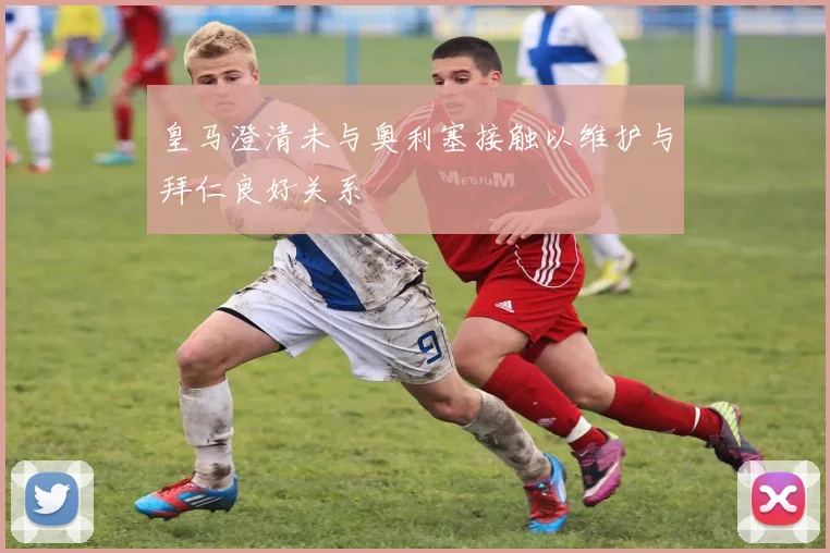 皇马澄清未与奥利塞接触以维护与拜仁良好关系