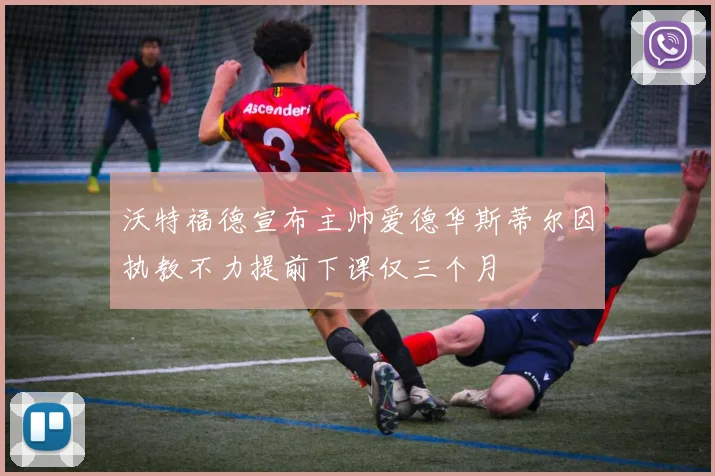 沃特福德宣布主帅爱德华斯蒂尔因执教不力提前下课仅三个月