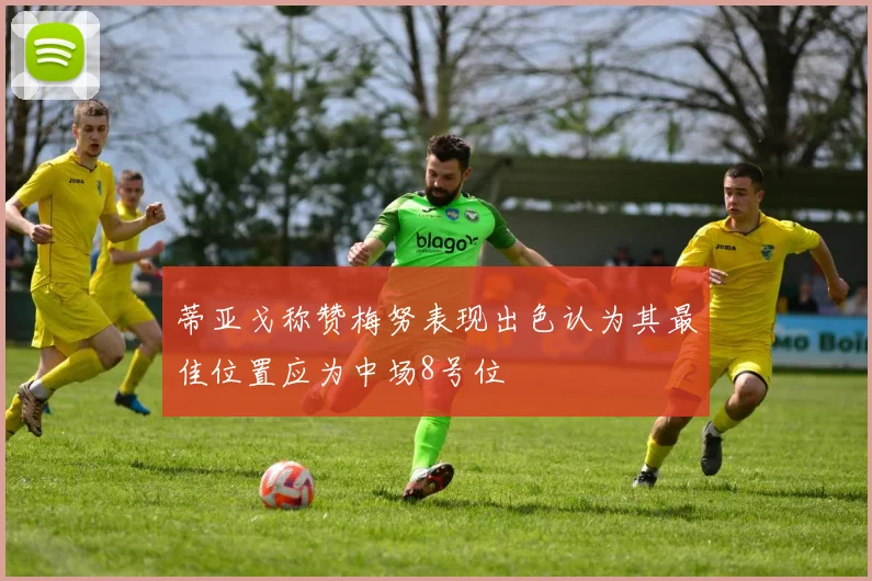 蒂亚戈称赞梅努表现出色认为其最佳位置应为中场8号位