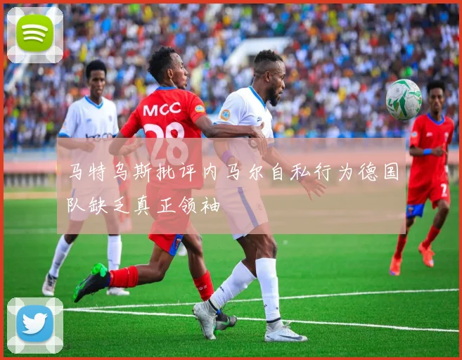 马特乌斯批评内马尔自私行为德国队缺乏真正领袖