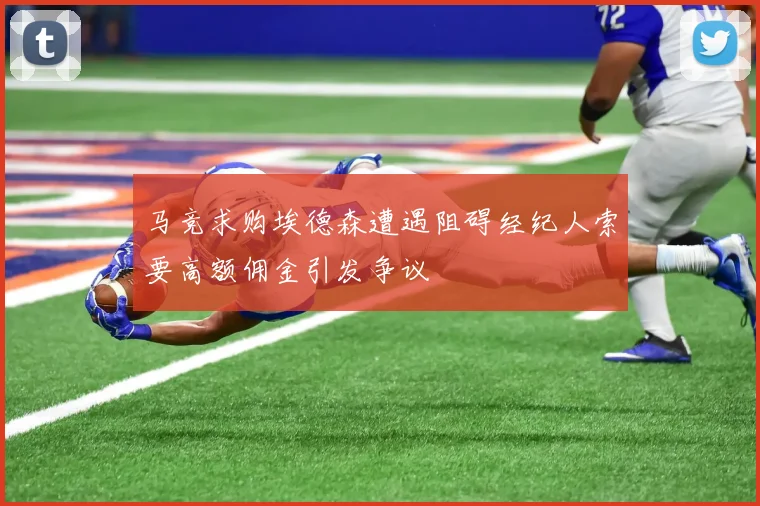 马竞求购埃德森遭遇阻碍经纪人索要高额佣金引发争议