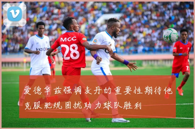 爱德华兹强调麦丹的重要性期待他克服犯规困扰助力球队胜利